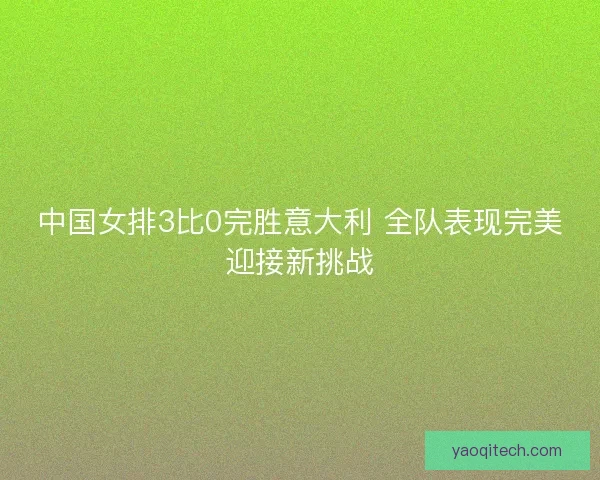 中国女排3比0完胜意大利 全队表现完美迎接新挑战